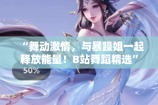 “舞動激情，與暴躁姐一起釋放能量！B站舞蹈精選”