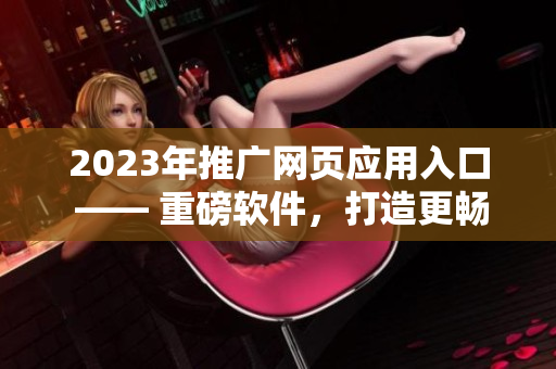 2023年推廣網(wǎng)頁(yè)應(yīng)用入口 —— 重磅軟件，打造更暢快的網(wǎng)絡(luò)體驗(yàn)