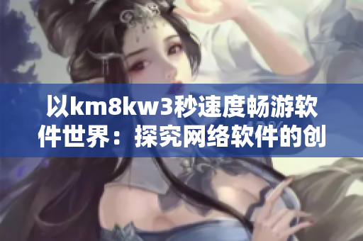 以km8kw3秒速度暢游軟件世界：探究網(wǎng)絡(luò)軟件的創(chuàng)新發(fā)展與未來趨勢