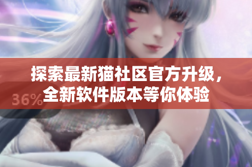 探索最新貓社區(qū)官方升級(jí)，全新軟件版本等你體驗(yàn)