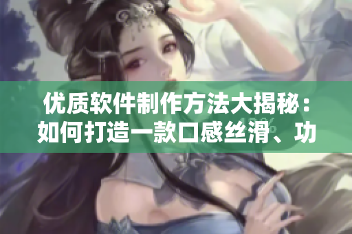 優(yōu)質(zhì)軟件制作方法大揭秘：如何打造一款口感絲滑、功能強(qiáng)大的軟件？