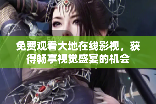 免費(fèi)觀看大地在線(xiàn)影視，獲得暢享視覺(jué)盛宴的機(jī)會(huì)
