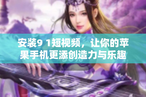 安裝9 1短視頻，讓你的蘋果手機更添創(chuàng)造力與樂趣