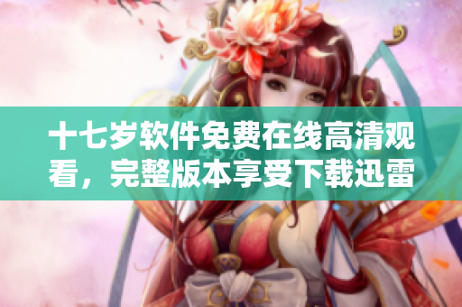 十七歲軟件免費(fèi)在線高清觀看，完整版本享受下載迅雷！