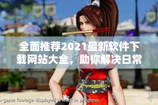 全面推薦2021最新軟件下載網(wǎng)站大全，助你解決日常使用難題！