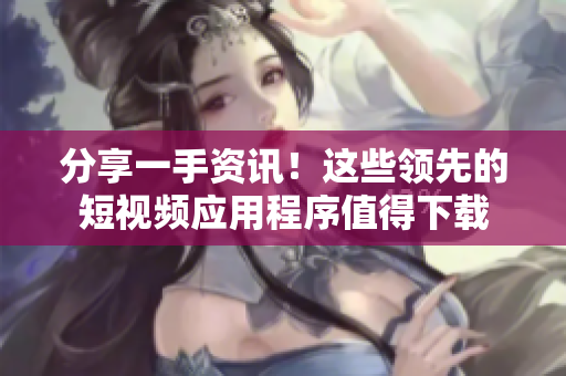 分享一手資訊！這些領(lǐng)先的短視頻應(yīng)用程序值得下載