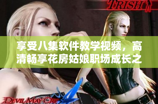 享受八集軟件教學(xué)視頻，高清暢享花房姑娘職場(chǎng)成長(zhǎng)之旅