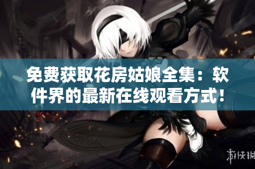 免費獲取花房姑娘全集：軟件界的最新在線觀看方式！