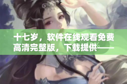 十七歲，軟件在線觀看免費高清完整版，下載提供——最新軟件分享頁面