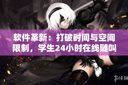 軟件革新：打破時間與空間限制，學(xué)生24小時在線隨叫隨到