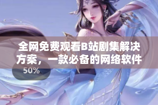全網(wǎng)免費(fèi)觀看B站劇集解決方案，一款必備的網(wǎng)絡(luò)軟件分享