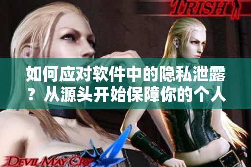 如何應(yīng)對軟件中的隱私泄露？從源頭開始保障你的個人信息安全！
