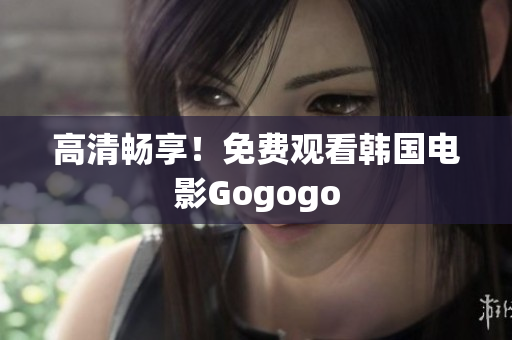 高清暢享！免費(fèi)觀看韓國(guó)電影Gogogo