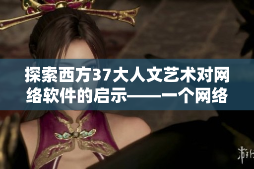 探索西方37大人文藝術(shù)對網(wǎng)絡(luò)軟件的啟示——一個網(wǎng)絡(luò)軟件編輯的思考