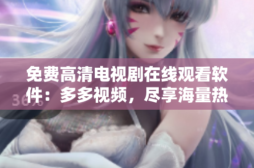 免費高清電視劇在線觀看軟件：多多視頻，盡享海量熱門影視資源