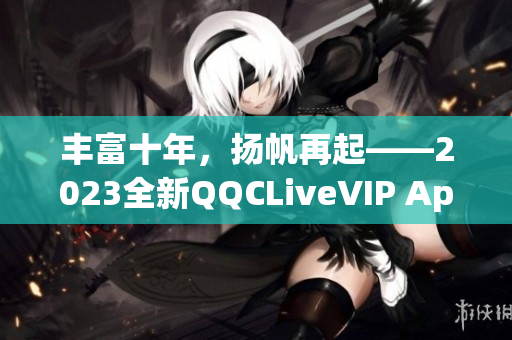 豐富十年，揚(yáng)帆再起——2023全新QQCLiveVIP App閃耀登場(chǎng)