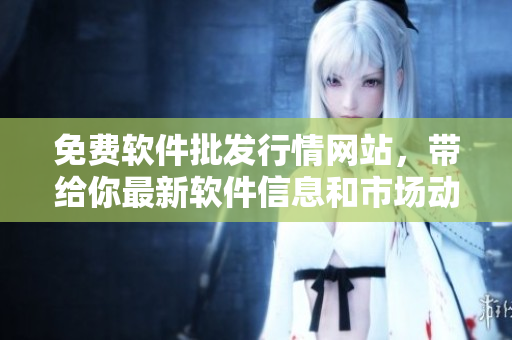 免費軟件批發(fā)行情網(wǎng)站，帶給你最新軟件信息和市場動態(tài)