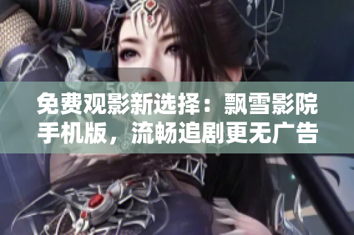 免費觀影新選擇：飄雪影院手機版，流暢追劇更無廣告！