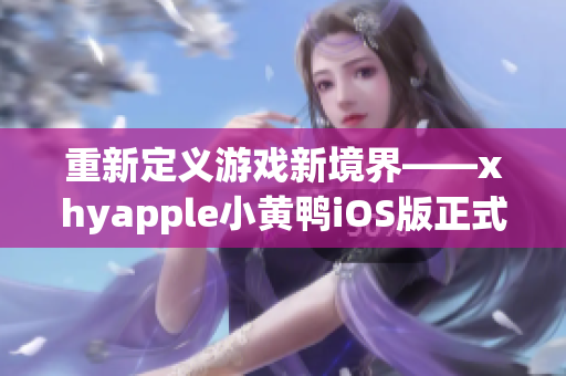 重新定義游戲新境界——xhyapple小黃鴨iOS版正式發(fā)布！