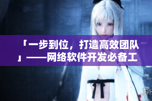 「一步到位，打造高效團(tuán)隊(duì)」——網(wǎng)絡(luò)軟件開發(fā)必備工具推薦
