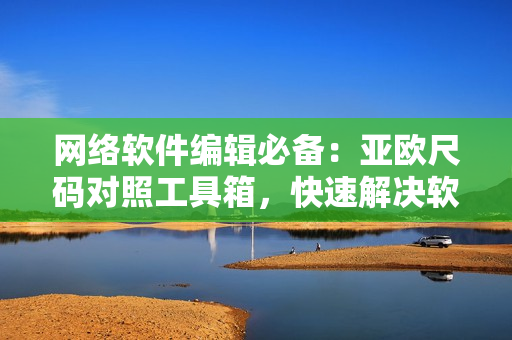 網(wǎng)絡(luò)軟件編輯必備：亞歐尺碼對照工具箱，快速解決軟件界面布局難題