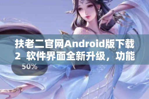 扶老二官網(wǎng)Android版下載2  軟件界面全新升級，功能更加強大！