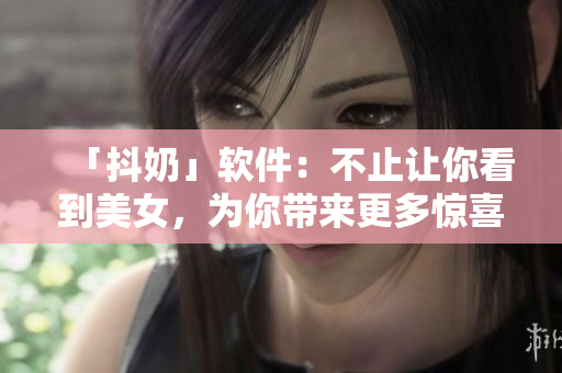 「抖奶」軟件：不止讓你看到美女，為你帶來更多驚喜！