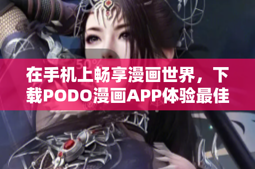 在手機(jī)上暢享漫畫世界，下載PODO漫畫APP體驗(yàn)最佳閱讀體驗(yàn)！