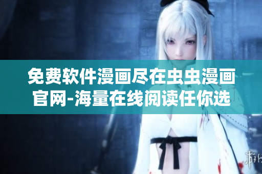免費(fèi)軟件漫畫盡在蟲蟲漫畫官網(wǎng)-海量在線閱讀任你選！