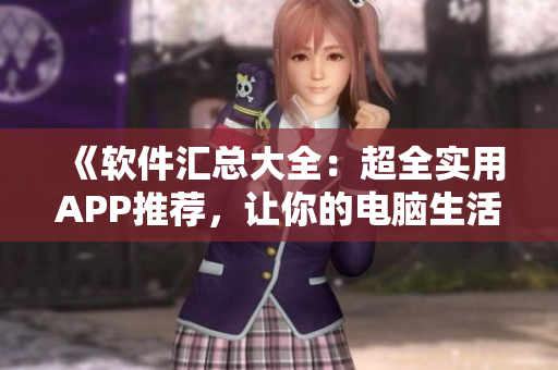 《軟件匯總大全：超全實用APP推薦，讓你的電腦生活更精彩》