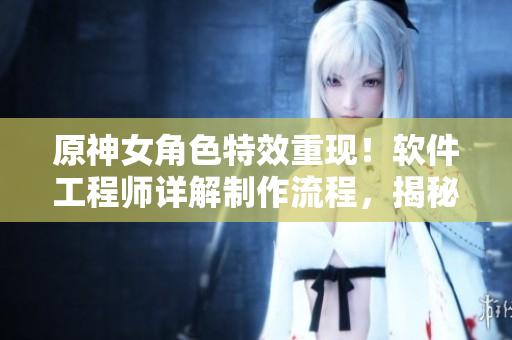 原神女角色特效重現(xiàn)！軟件工程師詳解制作流程，揭秘制作秘訣！