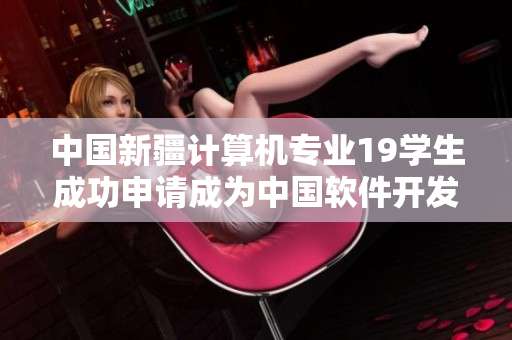 中國(guó)新疆計(jì)算機(jī)專業(yè)19學(xué)生成功申請(qǐng)成為中國(guó)軟件開發(fā)者