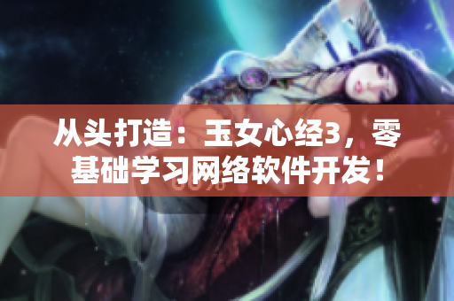 從頭打造：玉女心經(jīng)3，零基礎(chǔ)學習網(wǎng)絡(luò)軟件開發(fā)！
