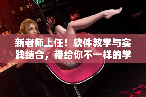 新老師上任！軟件教學與實踐結(jié)合，帶給你不一樣的學習體驗
