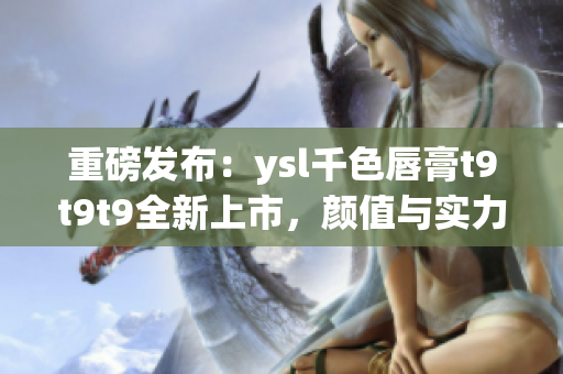 重磅發(fā)布：ysl千色唇膏t9t9t9全新上市，顏值與實(shí)力并存！