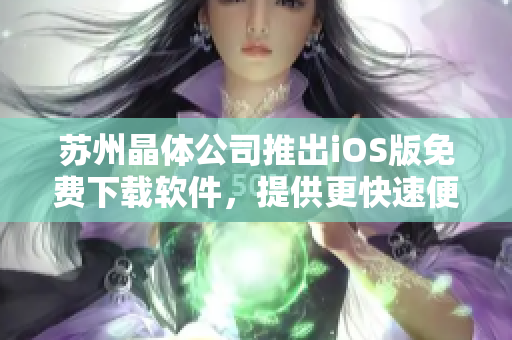 蘇州晶體公司推出iOS版免費下載軟件，提供更快速便捷的用戶體驗