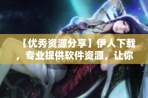 【優(yōu)秀資源分享】伊人下載，專業(yè)提供軟件資源，讓你的生活更便捷！