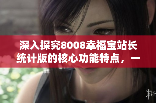 深入探究8008幸福寶站長統(tǒng)計版的核心功能特點，一文帶你了解！