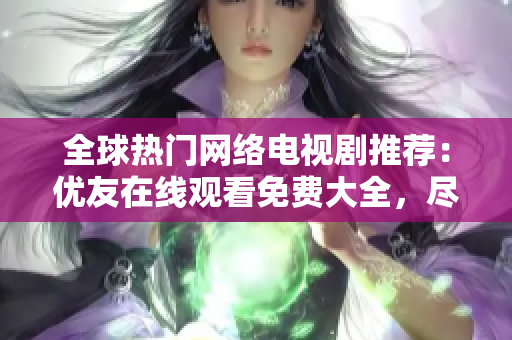 全球熱門網(wǎng)絡(luò)電視劇推薦：優(yōu)友在線觀看免費大全，盡在軟件界面