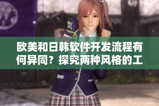 歐美和日韓軟件開(kāi)發(fā)流程有何異同？探究?jī)煞N風(fēng)格的工作方式