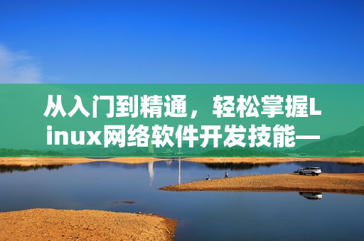 從入門到精通，輕松掌握Linux網(wǎng)絡(luò)軟件開發(fā)技能——網(wǎng)絡(luò)軟件開發(fā)實戰(zhàn)視頻