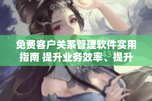免費(fèi)客戶關(guān)系管理軟件實(shí)用指南 提升業(yè)務(wù)效率、提升客戶關(guān)系、優(yōu)化銷售管理