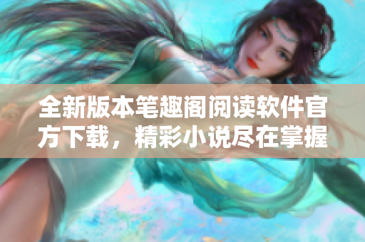 全新版本筆趣閣閱讀軟件官方下載，精彩小說盡在掌握，暢享閱讀樂趣