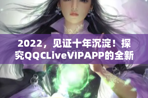 2022，見證十年沉淀！探究QQCLiveVIPAPP的全新亮相