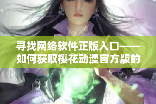 尋找網(wǎng)絡軟件正版入口——如何獲取櫻花動漫官方版的合法下載方式