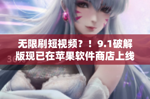 無限刷短視頻？！9.1破解版現(xiàn)已在蘋果軟件商店上線！