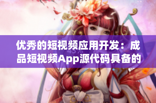 優(yōu)秀的短視頻應(yīng)用開發(fā)：成品短視頻App源代碼具備的不同尋常的優(yōu)勢