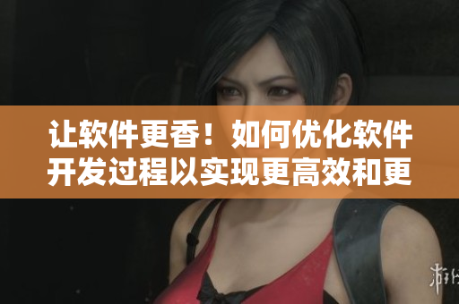 讓軟件更香！如何優(yōu)化軟件開發(fā)過程以實現(xiàn)更高效和更可口的用戶體驗