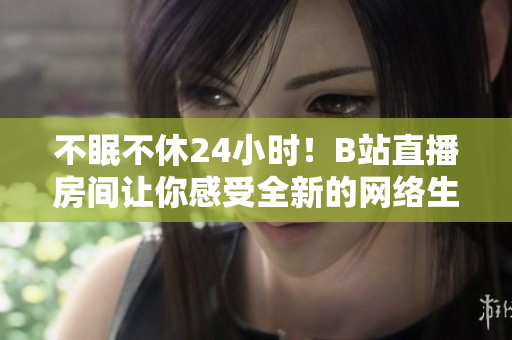 不眠不休24小時！B站直播房間讓你感受全新的網(wǎng)絡生活體驗