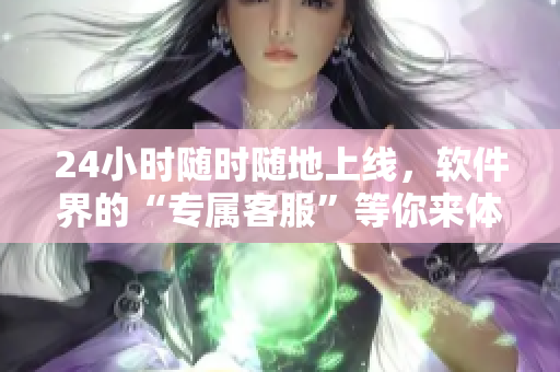 24小時隨時隨地上線，軟件界的“專屬客服”等你來體驗